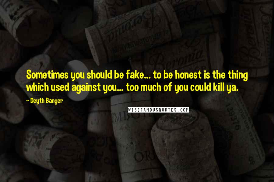 Deyth Banger Quotes: Sometimes you should be fake... to be honest is the thing which used against you... too much of you could kill ya.