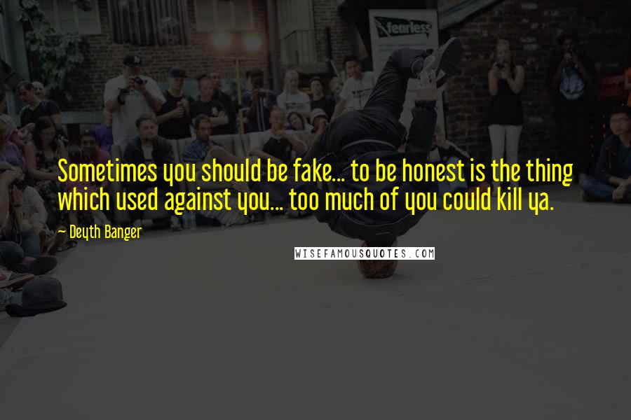 Deyth Banger Quotes: Sometimes you should be fake... to be honest is the thing which used against you... too much of you could kill ya.