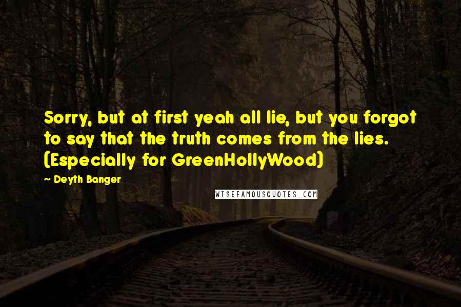 Deyth Banger Quotes: Sorry, but at first yeah all lie, but you forgot to say that the truth comes from the lies. (Especially for GreenHollyWood)
