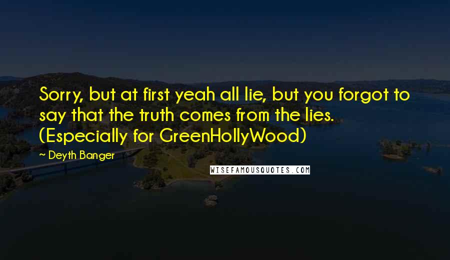 Deyth Banger Quotes: Sorry, but at first yeah all lie, but you forgot to say that the truth comes from the lies. (Especially for GreenHollyWood)