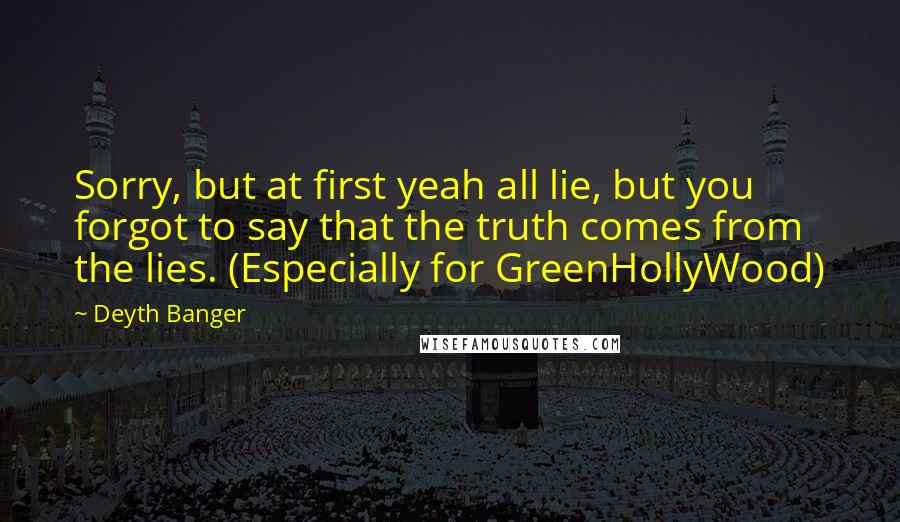 Deyth Banger Quotes: Sorry, but at first yeah all lie, but you forgot to say that the truth comes from the lies. (Especially for GreenHollyWood)