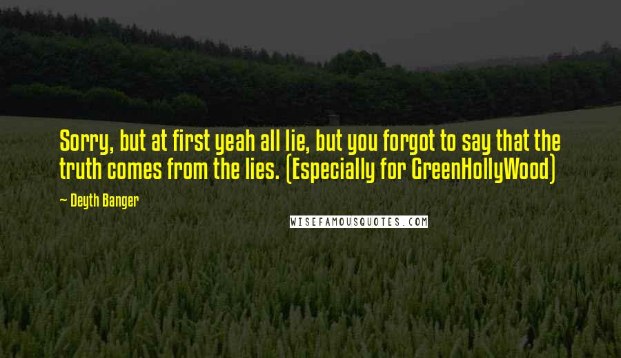 Deyth Banger Quotes: Sorry, but at first yeah all lie, but you forgot to say that the truth comes from the lies. (Especially for GreenHollyWood)