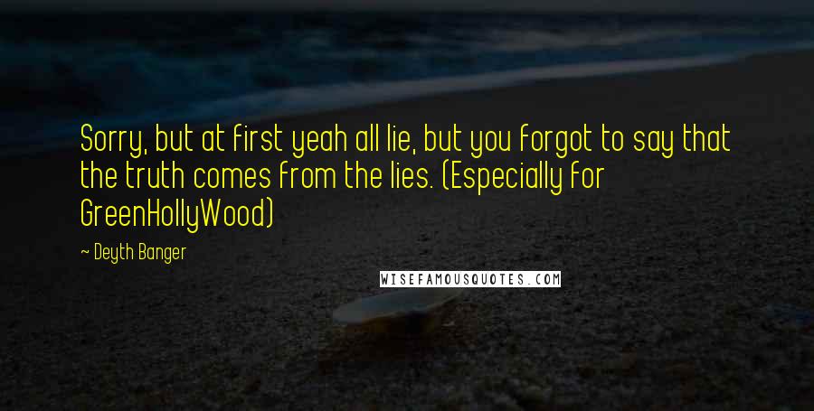 Deyth Banger Quotes: Sorry, but at first yeah all lie, but you forgot to say that the truth comes from the lies. (Especially for GreenHollyWood)