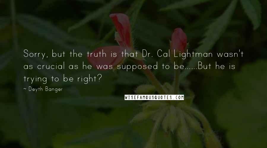 Deyth Banger Quotes: Sorry, but the truth is that Dr. Cal Lightman wasn't as crucial as he was supposed to be......But he is trying to be right?