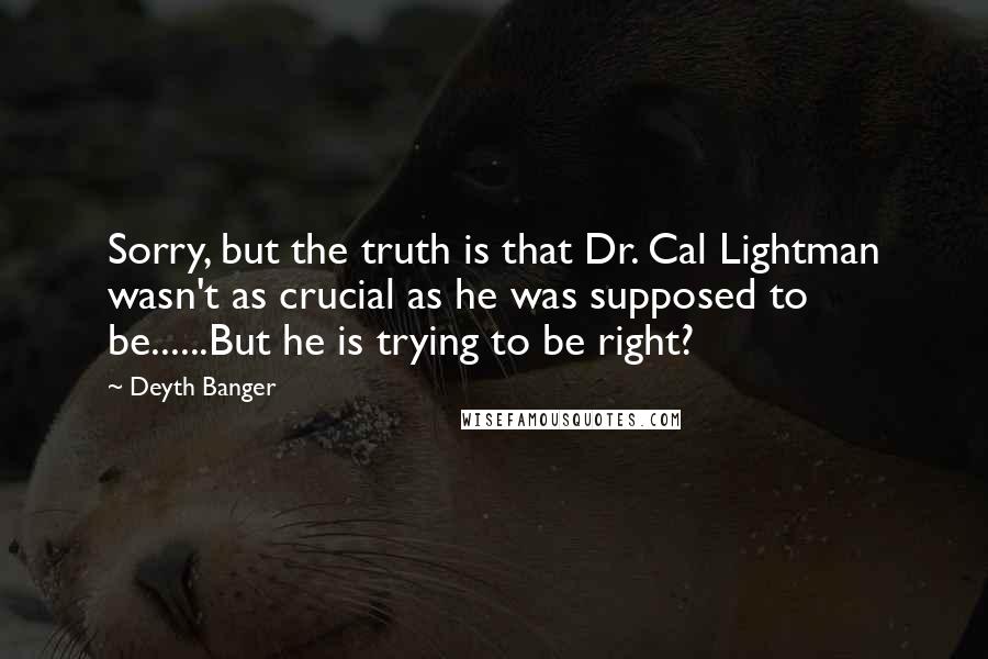 Deyth Banger Quotes: Sorry, but the truth is that Dr. Cal Lightman wasn't as crucial as he was supposed to be......But he is trying to be right?