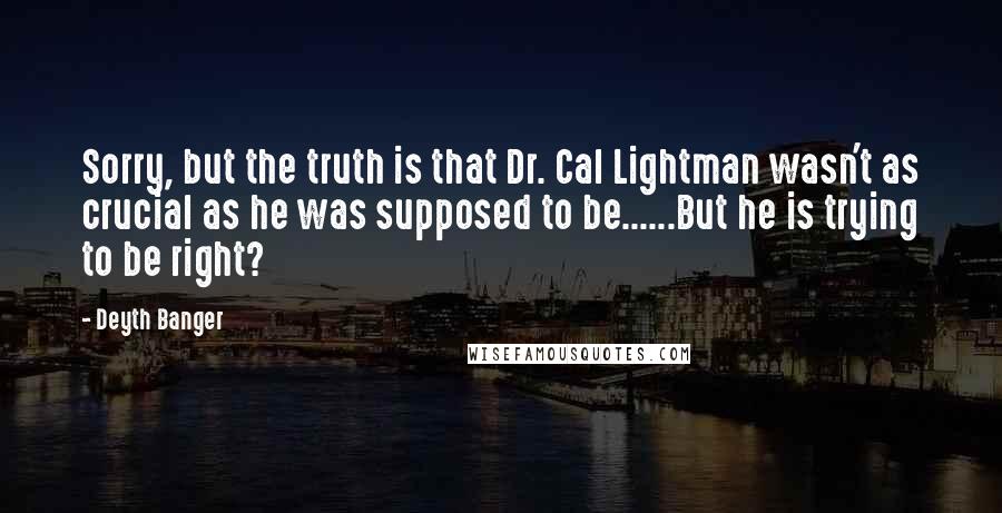 Deyth Banger Quotes: Sorry, but the truth is that Dr. Cal Lightman wasn't as crucial as he was supposed to be......But he is trying to be right?