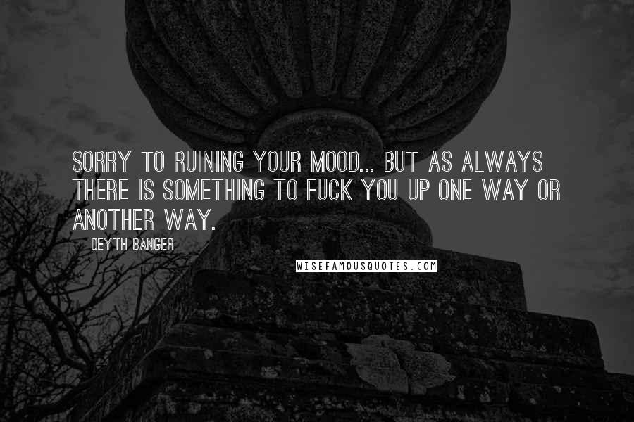Deyth Banger Quotes: Sorry to ruining your mood... but as always there is something to fuck you up one way or another way.