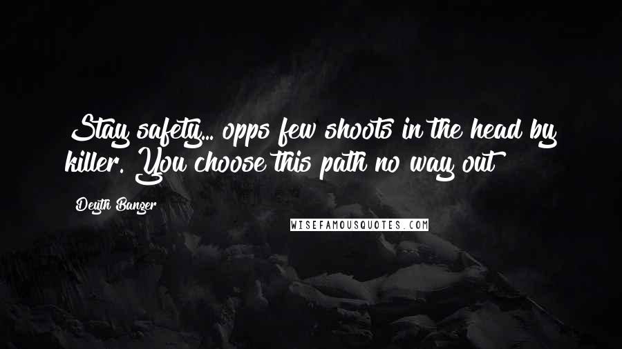 Deyth Banger Quotes: Stay safety... opps few shoots in the head by killer. You choose this path no way out!