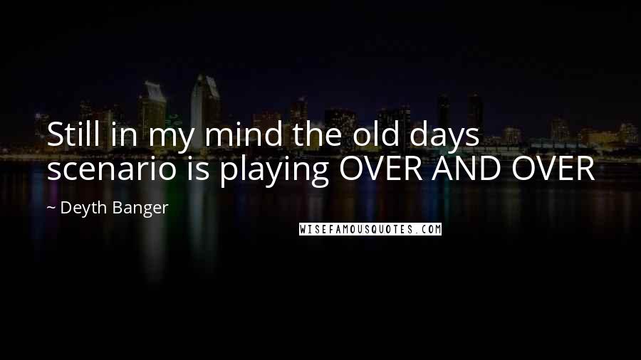 Deyth Banger Quotes: Still in my mind the old days scenario is playing OVER AND OVER