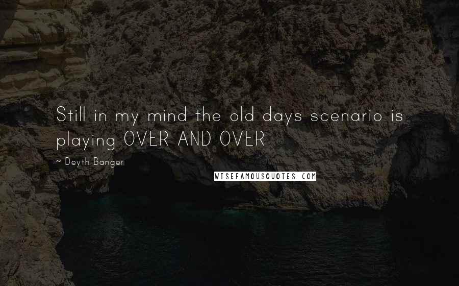 Deyth Banger Quotes: Still in my mind the old days scenario is playing OVER AND OVER
