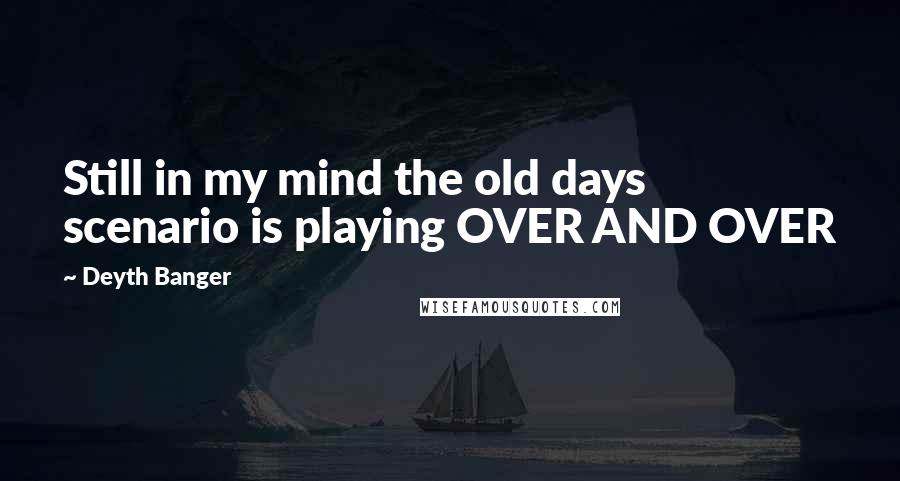 Deyth Banger Quotes: Still in my mind the old days scenario is playing OVER AND OVER