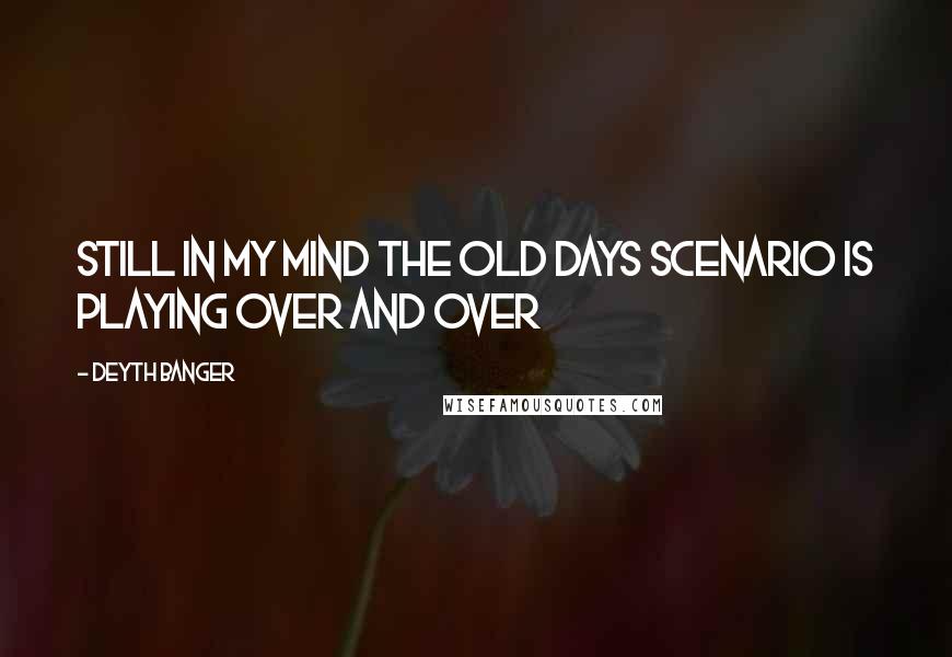 Deyth Banger Quotes: Still in my mind the old days scenario is playing OVER AND OVER