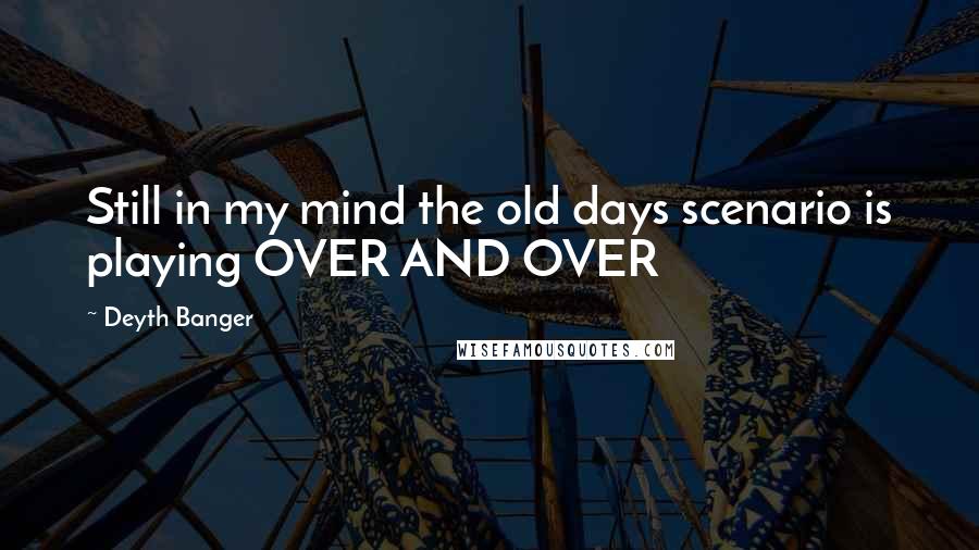 Deyth Banger Quotes: Still in my mind the old days scenario is playing OVER AND OVER