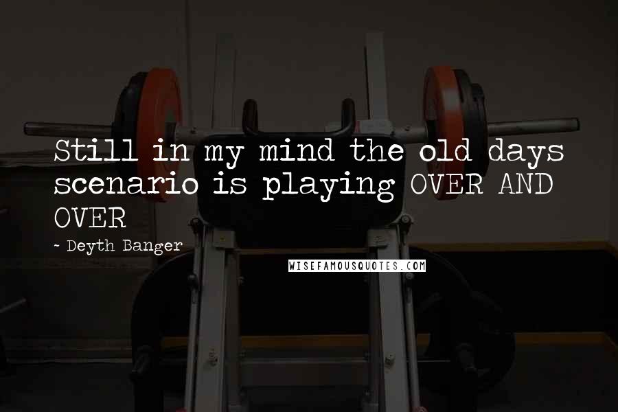 Deyth Banger Quotes: Still in my mind the old days scenario is playing OVER AND OVER