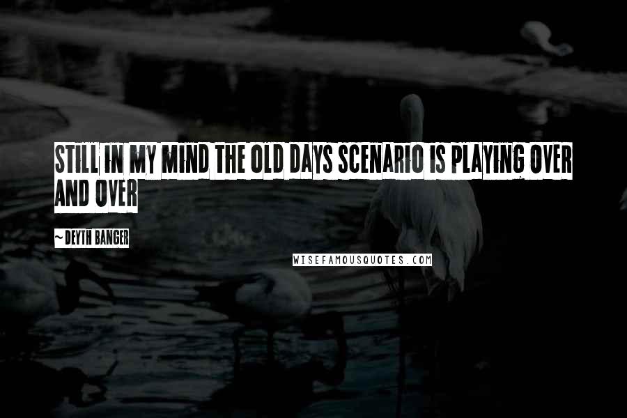 Deyth Banger Quotes: Still in my mind the old days scenario is playing OVER AND OVER