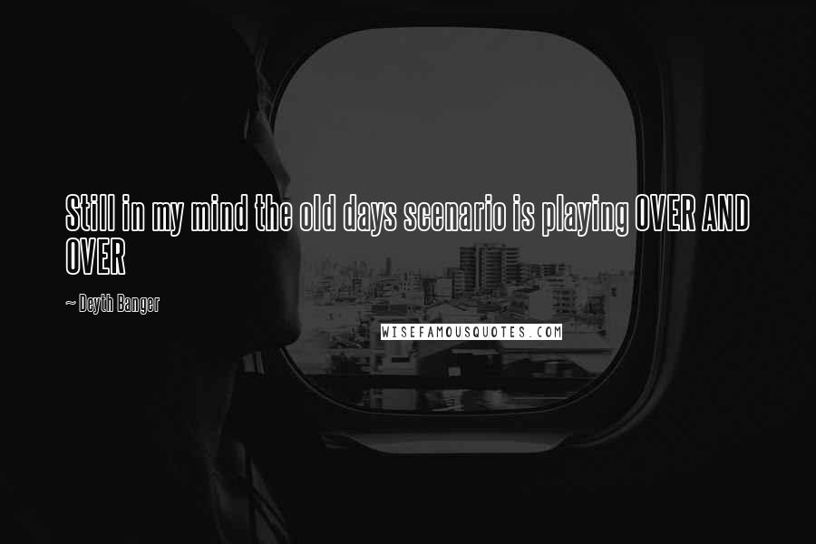 Deyth Banger Quotes: Still in my mind the old days scenario is playing OVER AND OVER