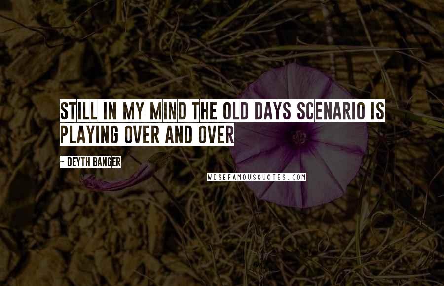 Deyth Banger Quotes: Still in my mind the old days scenario is playing OVER AND OVER