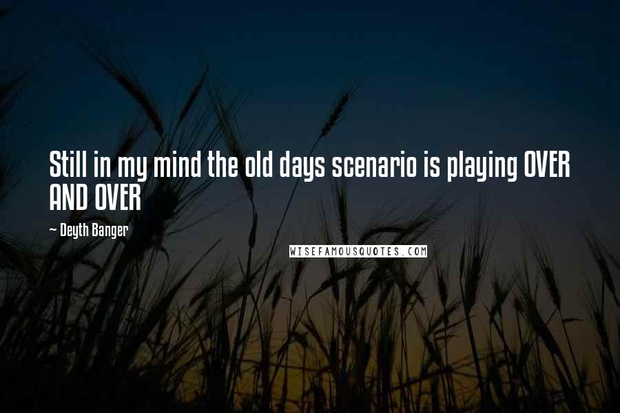 Deyth Banger Quotes: Still in my mind the old days scenario is playing OVER AND OVER