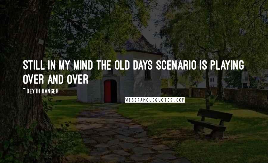 Deyth Banger Quotes: Still in my mind the old days scenario is playing OVER AND OVER
