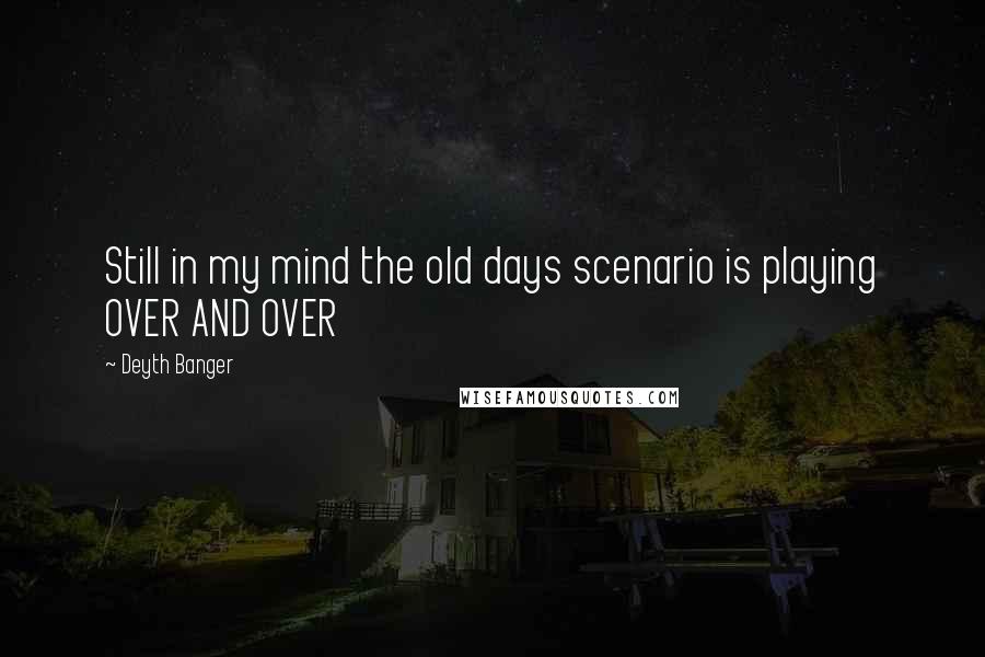 Deyth Banger Quotes: Still in my mind the old days scenario is playing OVER AND OVER