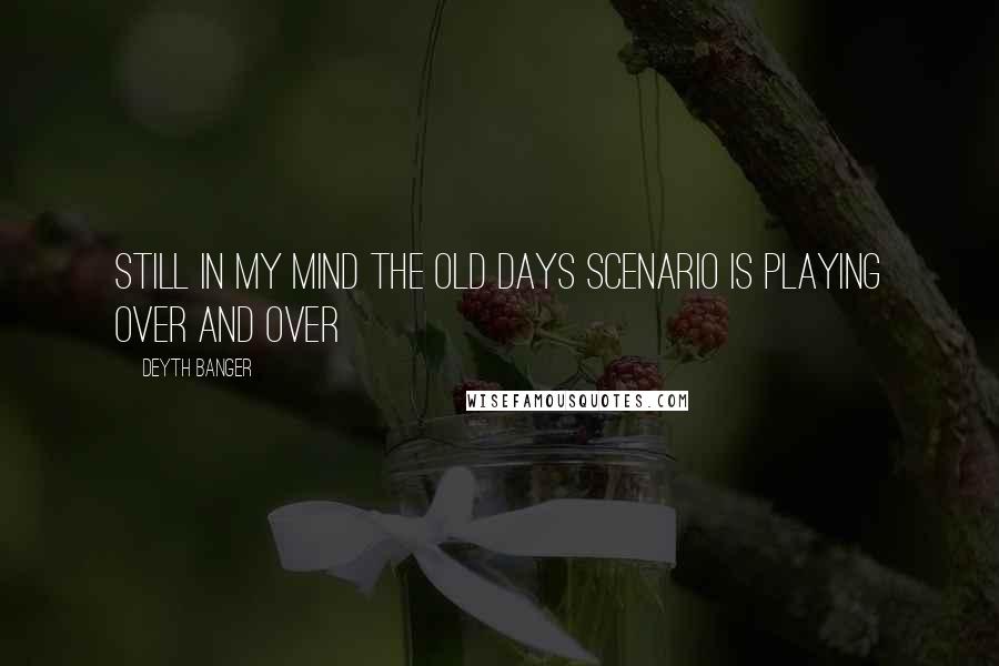 Deyth Banger Quotes: Still in my mind the old days scenario is playing OVER AND OVER