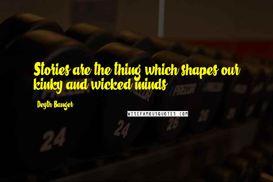 Deyth Banger Quotes: Stories are the thing which shapes our kinky and wicked minds.