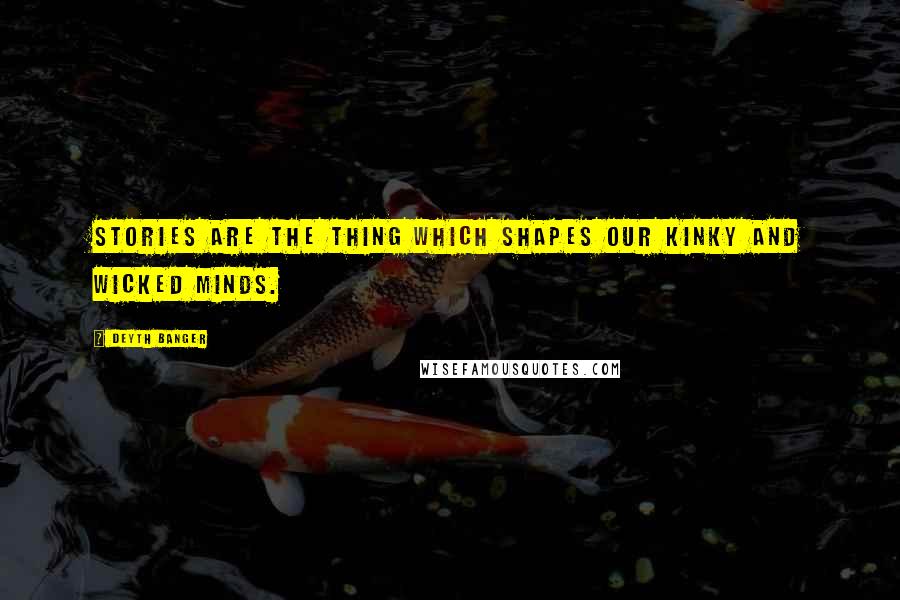 Deyth Banger Quotes: Stories are the thing which shapes our kinky and wicked minds.