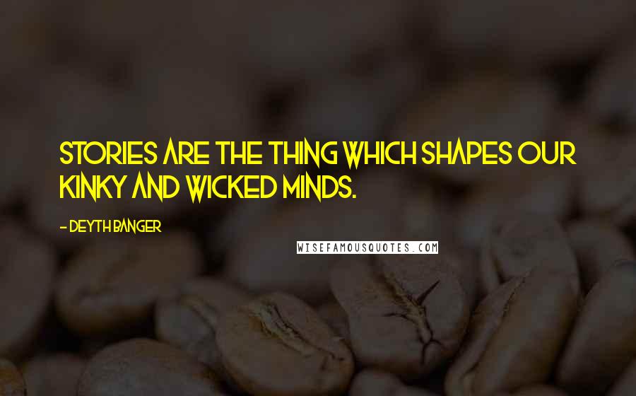 Deyth Banger Quotes: Stories are the thing which shapes our kinky and wicked minds.