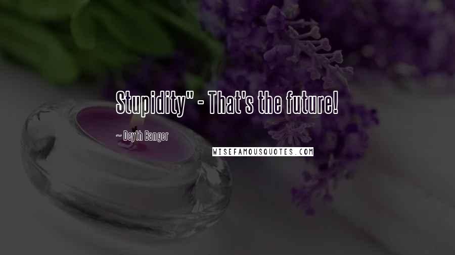 Deyth Banger Quotes: Stupidity" - That's the future!