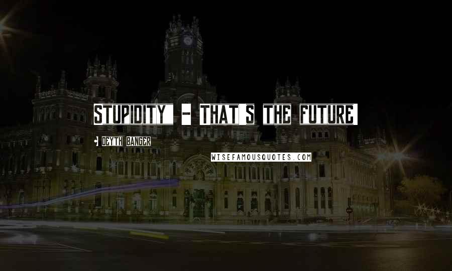 Deyth Banger Quotes: Stupidity" - That's the future!