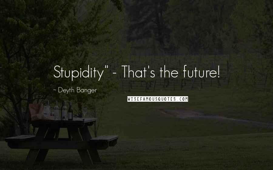 Deyth Banger Quotes: Stupidity" - That's the future!