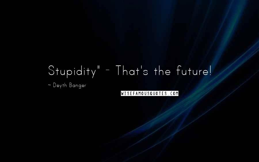 Deyth Banger Quotes: Stupidity" - That's the future!