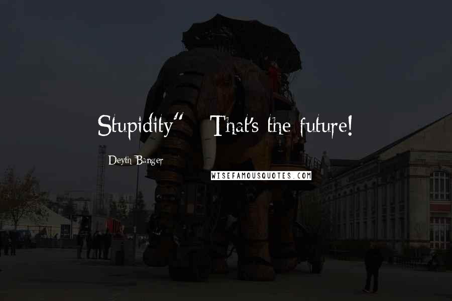 Deyth Banger Quotes: Stupidity" - That's the future!