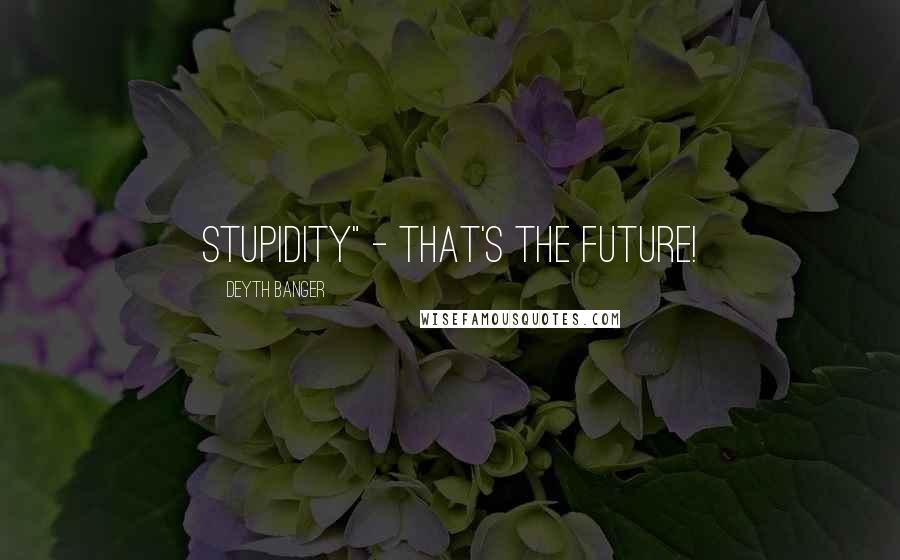 Deyth Banger Quotes: Stupidity" - That's the future!