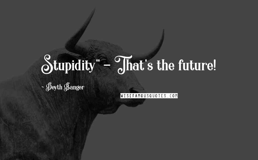 Deyth Banger Quotes: Stupidity" - That's the future!
