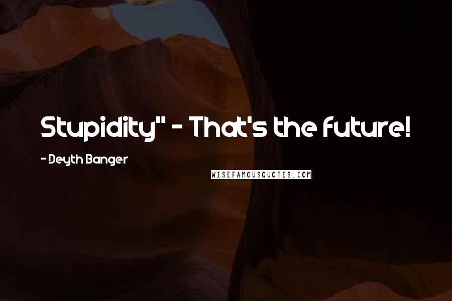 Deyth Banger Quotes: Stupidity" - That's the future!