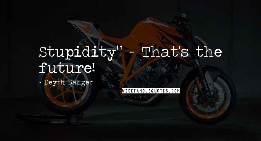 Deyth Banger Quotes: Stupidity" - That's the future!