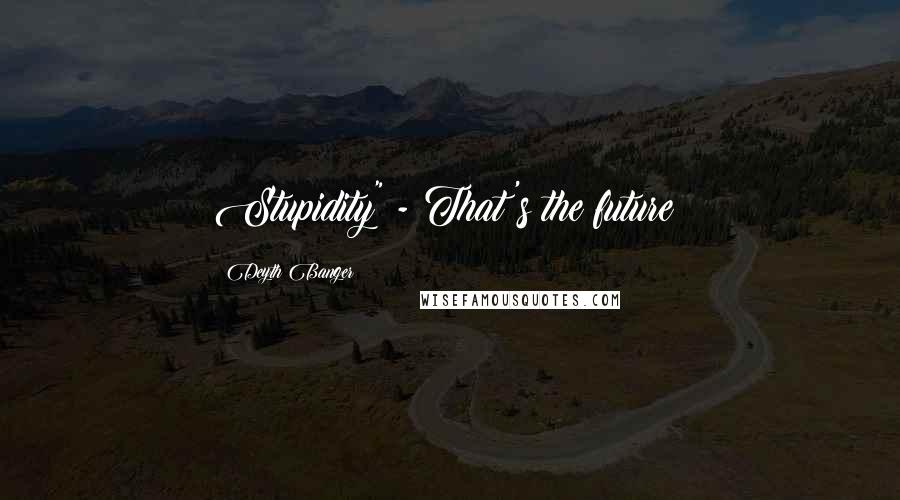 Deyth Banger Quotes: Stupidity" - That's the future!