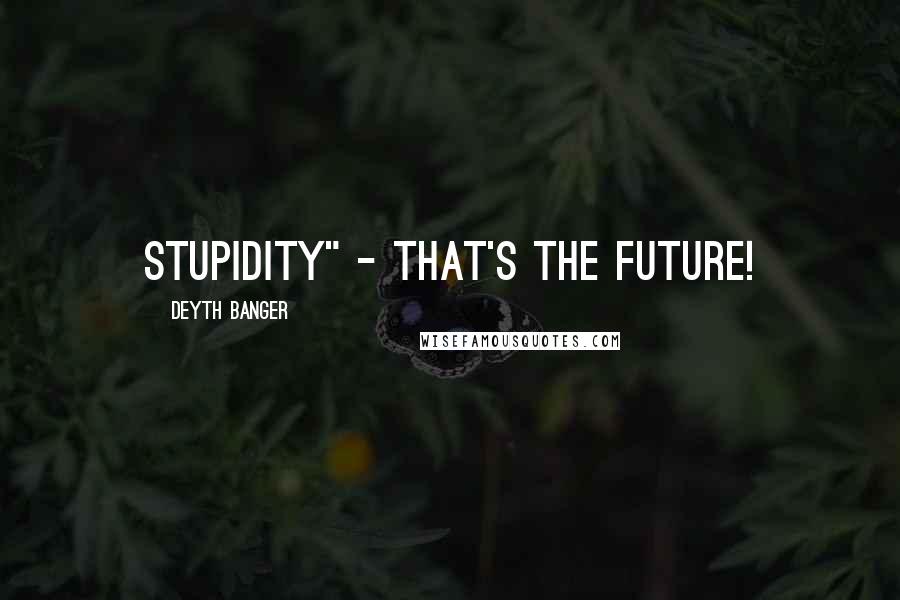 Deyth Banger Quotes: Stupidity" - That's the future!