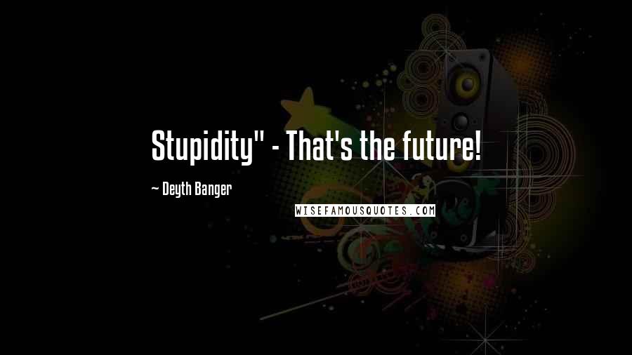 Deyth Banger Quotes: Stupidity" - That's the future!