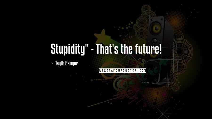 Deyth Banger Quotes: Stupidity" - That's the future!