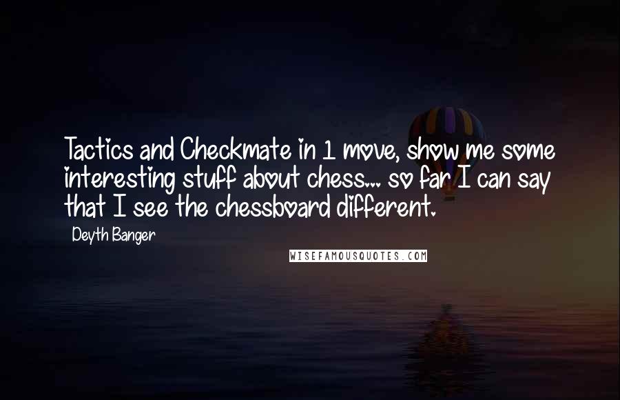 Deyth Banger Quotes: Tactics and Checkmate in 1 move, show me some interesting stuff about chess... so far I can say that I see the chessboard different.