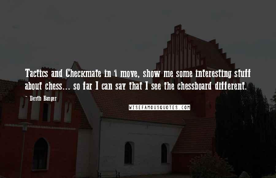 Deyth Banger Quotes: Tactics and Checkmate in 1 move, show me some interesting stuff about chess... so far I can say that I see the chessboard different.