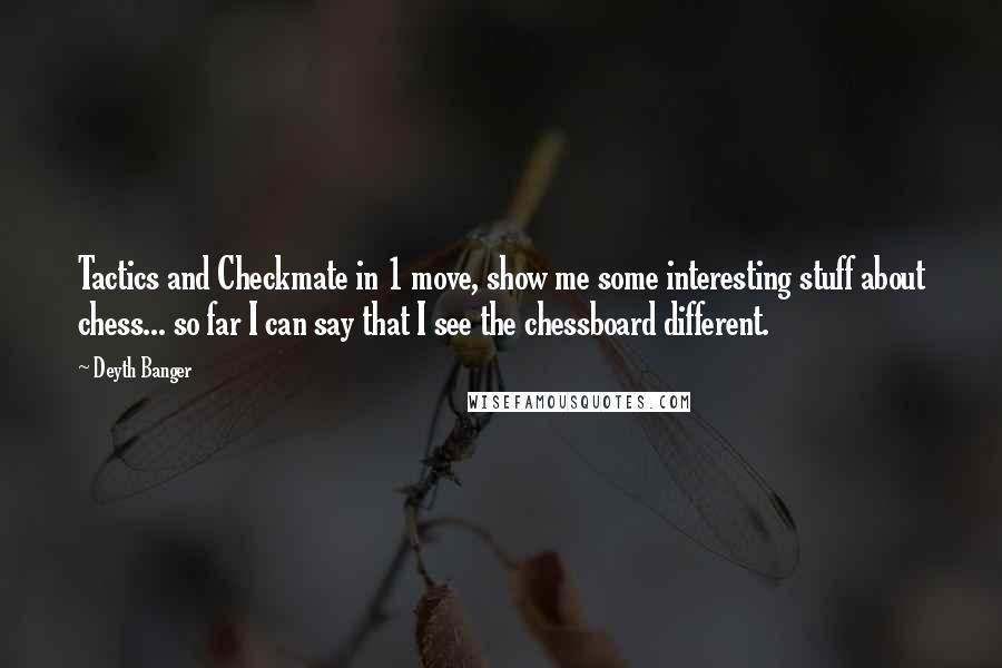 Deyth Banger Quotes: Tactics and Checkmate in 1 move, show me some interesting stuff about chess... so far I can say that I see the chessboard different.