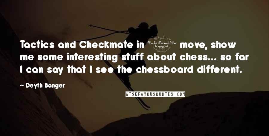 Deyth Banger Quotes: Tactics and Checkmate in 1 move, show me some interesting stuff about chess... so far I can say that I see the chessboard different.