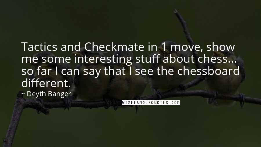 Deyth Banger Quotes: Tactics and Checkmate in 1 move, show me some interesting stuff about chess... so far I can say that I see the chessboard different.