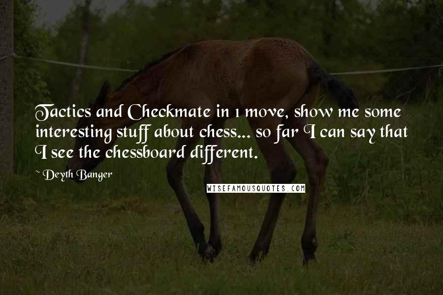 Deyth Banger Quotes: Tactics and Checkmate in 1 move, show me some interesting stuff about chess... so far I can say that I see the chessboard different.