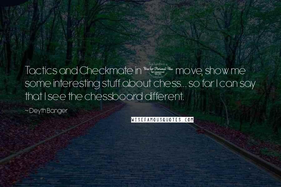 Deyth Banger Quotes: Tactics and Checkmate in 1 move, show me some interesting stuff about chess... so far I can say that I see the chessboard different.