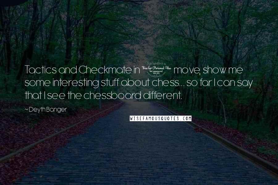 Deyth Banger Quotes: Tactics and Checkmate in 1 move, show me some interesting stuff about chess... so far I can say that I see the chessboard different.