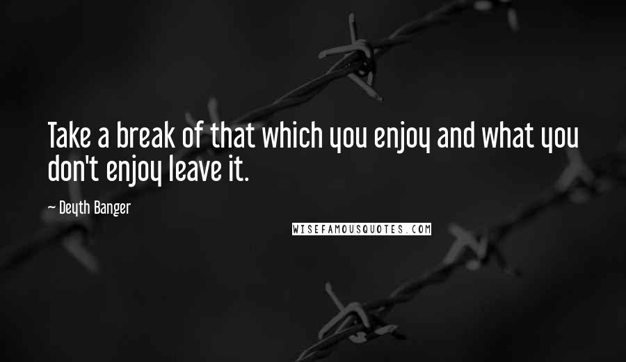 Deyth Banger Quotes: Take a break of that which you enjoy and what you don't enjoy leave it.